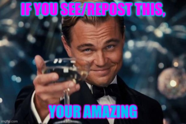 U R AMAZING | IF YOU SEE/REPOST THIS, YOUR AMAZING | image tagged in memes,leonardo dicaprio cheers | made w/ Imgflip meme maker
