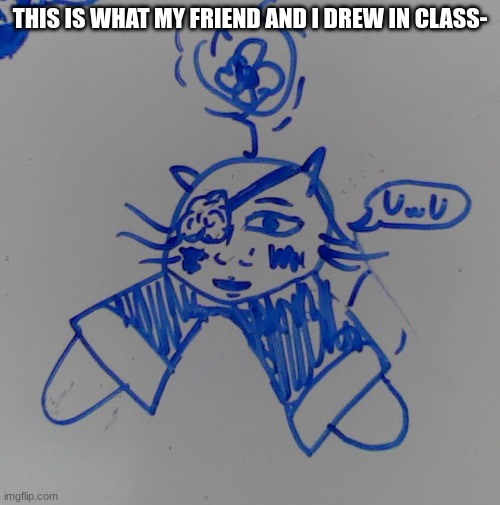 THIS IS WHAT MY FRIEND AND I DREW IN CLASS- | made w/ Imgflip meme maker