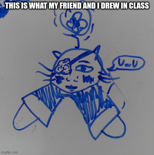 i drew the face, pants and rose patch, my friend drew everything else- | THIS IS WHAT MY FRIEND AND I DREW IN CLASS | made w/ Imgflip meme maker