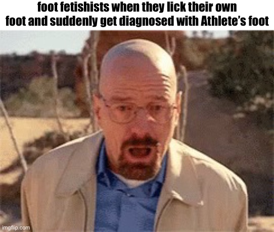 in order to | foot fetishists when they lick their own foot and suddenly get diagnosed with Athlete’s foot | made w/ Imgflip meme maker