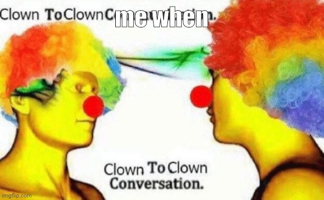 C | me when | image tagged in clown to clown conversation | made w/ Imgflip meme maker