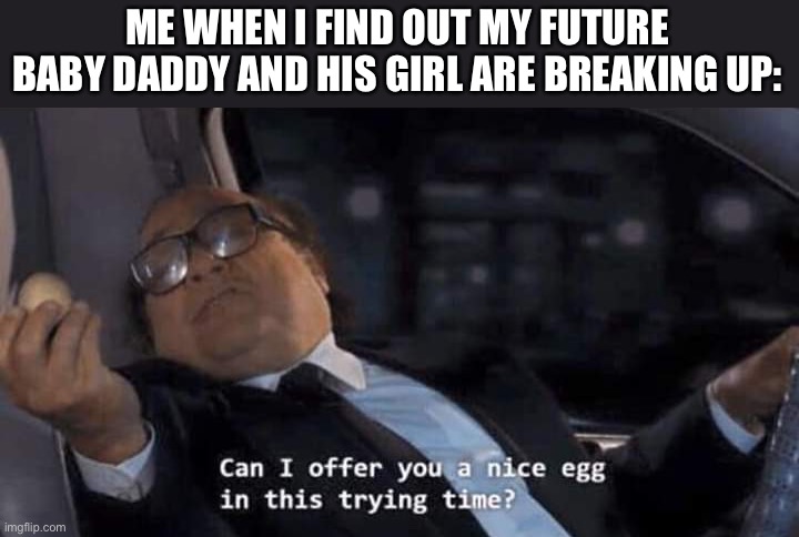 you can hit it in the mornin… | ME WHEN I FIND OUT MY FUTURE BABY DADDY AND HIS GIRL ARE BREAKING UP: | image tagged in can i offer you a nice egg in this trying time,baby daddy | made w/ Imgflip meme maker