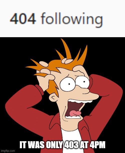 THIS IS MAKING ME CRAZY | IT WAS ONLY 403 AT 4PM | image tagged in futurama fry screaming | made w/ Imgflip meme maker