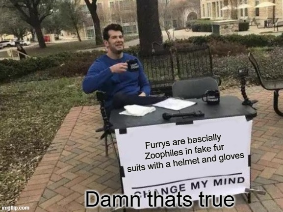 Change My Mind | Furrys are bascially Zoophiles in fake fur suits with a helmet and gloves; Damn thats true | image tagged in memes,change my mind | made w/ Imgflip meme maker