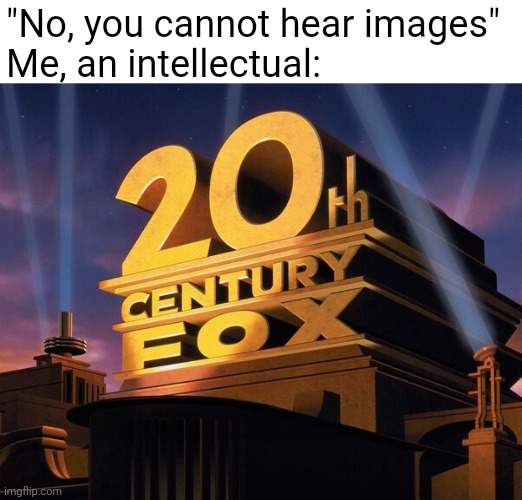 I can hear it... |  "No, you cannot hear images"
Me, an intellectual: | image tagged in 20th century fox,memes,pictures,intellecc | made w/ Imgflip meme maker