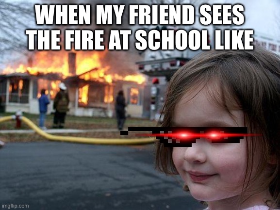 My friend | WHEN MY FRIEND SEES THE FIRE AT SCHOOL LIKE | image tagged in funny | made w/ Imgflip meme maker