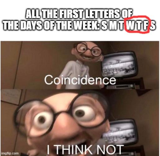 Coincidence, I THINK NOT | ALL THE FIRST LETTERS OF THE DAYS OF THE WEEK: S M T W T F S | image tagged in coincidence i think not | made w/ Imgflip meme maker