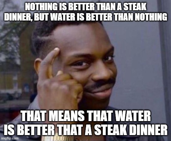 black guy pointing at head | NOTHING IS BETTER THAN A STEAK DINNER, BUT WATER IS BETTER THAN NOTHING; THAT MEANS THAT WATER IS BETTER THAT A STEAK DINNER | image tagged in black guy pointing at head | made w/ Imgflip meme maker