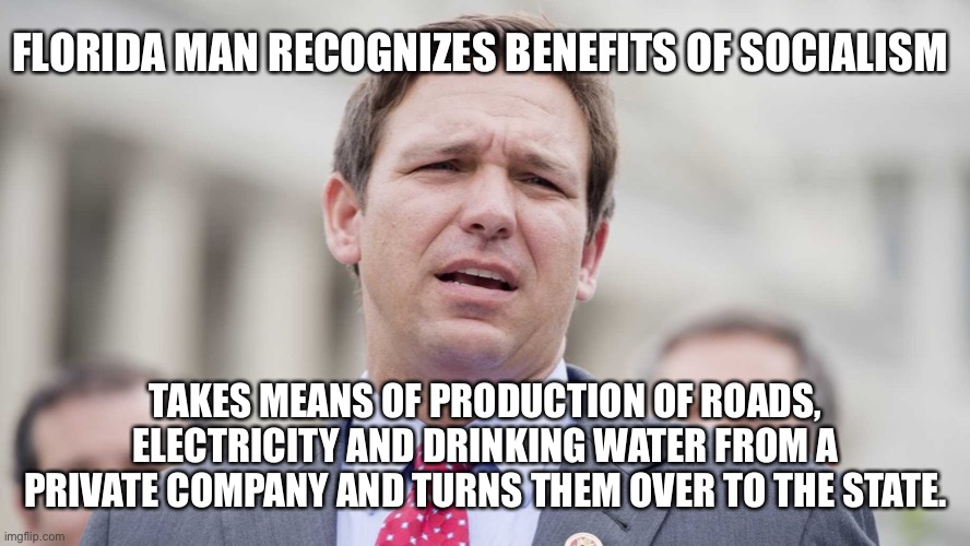 Florida Man | FLORIDA MAN RECOGNIZES BENEFITS OF SOCIALISM; TAKES MEANS OF PRODUCTION OF ROADS, ELECTRICITY AND DRINKING WATER FROM A PRIVATE COMPANY AND TURNS THEM OVER TO THE STATE. | image tagged in ron desantis | made w/ Imgflip meme maker