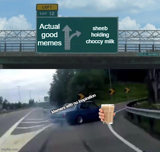 Choccy Milk :OOO | Actual good memes; sheeb holding choccy milk; Memers with no inspiration | image tagged in memes,left exit 12 off ramp,choccy milk,doge | made w/ Imgflip meme maker