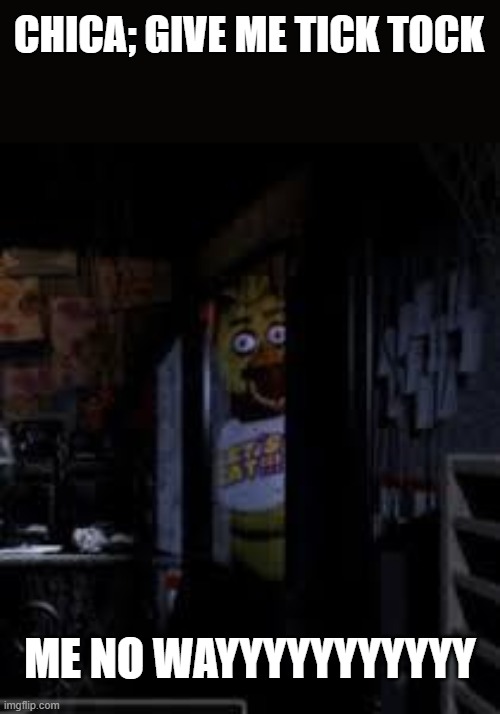 Chica Looking In Window FNAF | CHICA; GIVE ME TICK TOCK; ME NO WAYYYYYYYYYYY | image tagged in chica looking in window fnaf | made w/ Imgflip meme maker