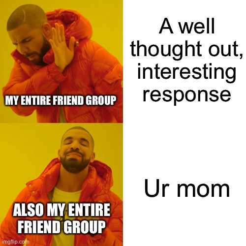 Humor is broken | A well thought out, interesting response; MY ENTIRE FRIEND GROUP; Ur mom; ALSO MY ENTIRE FRIEND GROUP | image tagged in memes,drake hotline bling | made w/ Imgflip meme maker