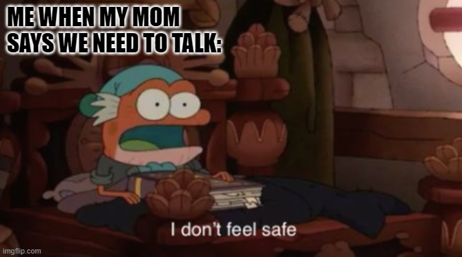 Happens to everyone | ME WHEN MY MOM SAYS WE NEED TO TALK: | image tagged in i don't feel safe,mom | made w/ Imgflip meme maker