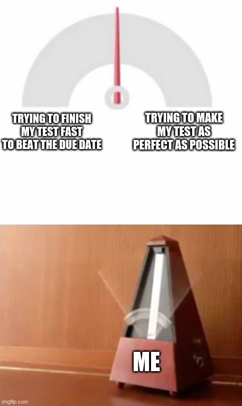 njidsnviivnerai |  TRYING TO MAKE MY TEST AS PERFECT AS POSSIBLE; TRYING TO FINISH MY TEST FAST TO BEAT THE DUE DATE; ME | image tagged in metronome | made w/ Imgflip meme maker