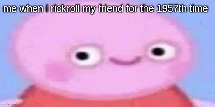 hehe boi | me when i rickroll my friend for the 1957th time | image tagged in peppa round | made w/ Imgflip meme maker