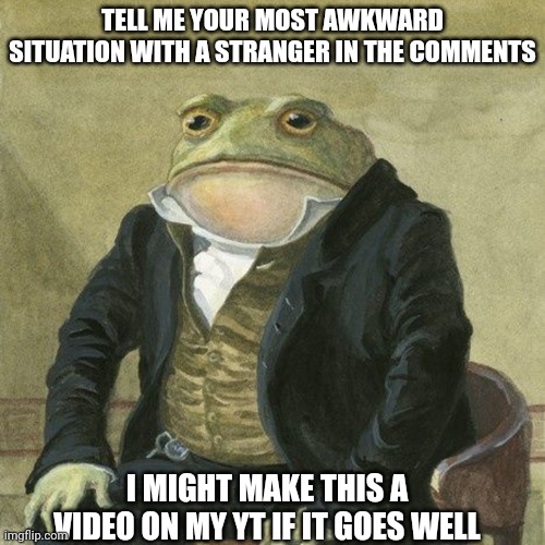 Just. Do. It. | TELL ME YOUR MOST AWKWARD SITUATION WITH A STRANGER IN THE COMMENTS; I MIGHT MAKE THIS A VIDEO ON MY YT IF IT GOES WELL | image tagged in gentlemen it is with great pleasure to inform you that | made w/ Imgflip meme maker
