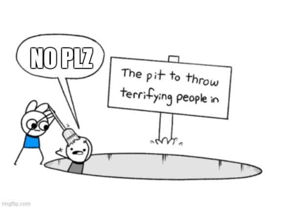 The pit to throw terrifying people in | NO PLZ | image tagged in the pit to throw terrifying people in | made w/ Imgflip meme maker