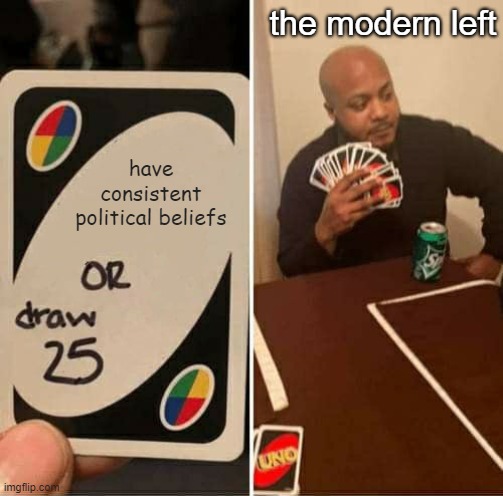 UNO Draw 25 Cards | the modern left; have consistent political beliefs | image tagged in memes,uno draw 25 cards | made w/ Imgflip meme maker