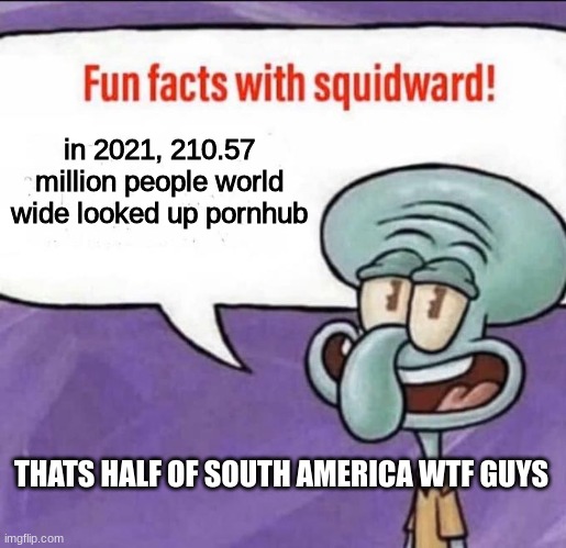 WTF IS WRONG WITH US | in 2021, 210.57 million people world wide looked up pornhub; THATS HALF OF SOUTH AMERICA WTF GUYS | image tagged in fun facts with squidward | made w/ Imgflip meme maker
