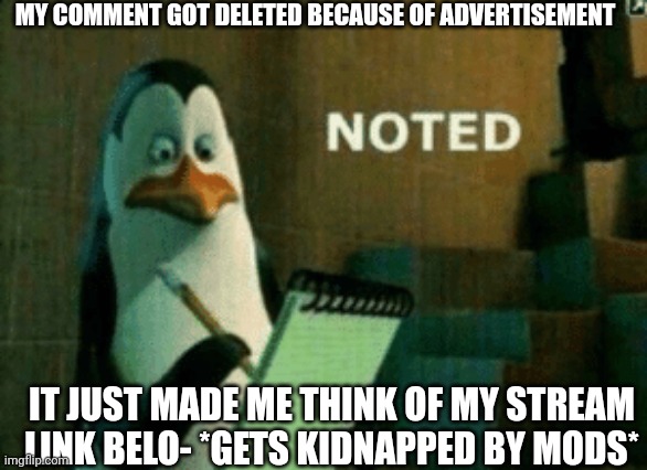 Noted | MY COMMENT GOT DELETED BECAUSE OF ADVERTISEMENT IT JUST MADE ME THINK OF MY STREAM LINK BELO- *GETS KIDNAPPED BY MODS* | image tagged in noted | made w/ Imgflip meme maker