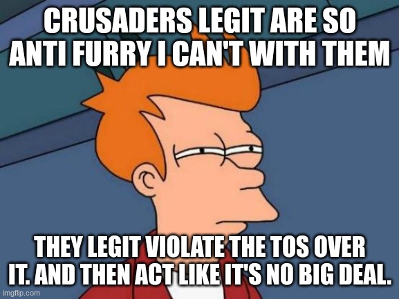 Futurama Fry Meme | CRUSADERS LEGIT ARE SO ANTI FURRY I CAN'T WITH THEM; THEY LEGIT VIOLATE THE TOS OVER IT. AND THEN ACT LIKE IT'S NO BIG DEAL. | image tagged in memes,futurama fry | made w/ Imgflip meme maker