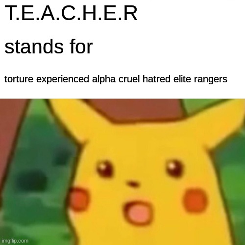 Surprised Pikachu Meme | T.E.A.C.H.E.R; stands for; torture experienced alpha cruel hatred elite rangers | image tagged in memes,surprised pikachu | made w/ Imgflip meme maker