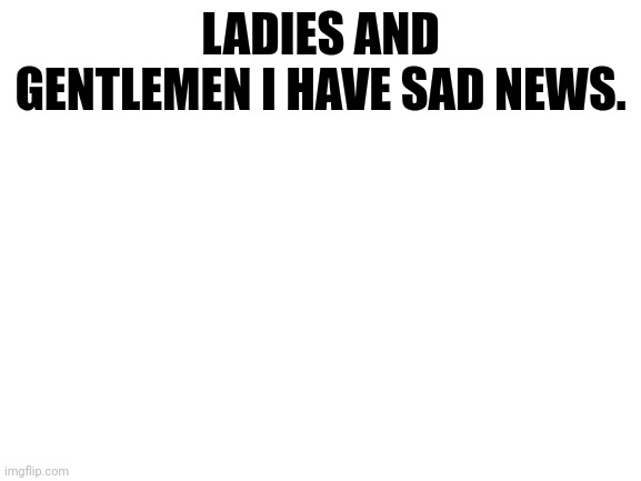 mine | LADIES AND GENTLEMEN I HAVE SAD NEWS. | image tagged in mine | made w/ Imgflip meme maker