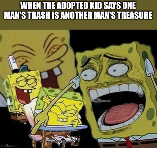 e | WHEN THE ADOPTED KID SAYS ONE MAN'S TRASH IS ANOTHER MAN'S TREASURE | image tagged in spongebob laughing hysterically | made w/ Imgflip meme maker