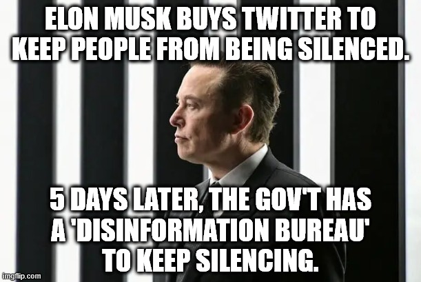 Freedom smothered by Government | ELON MUSK BUYS TWITTER TO KEEP PEOPLE FROM BEING SILENCED. 5 DAYS LATER, THE GOV'T HAS
A 'DISINFORMATION BUREAU'
TO KEEP SILENCING. | image tagged in elon musk,joe biden,government,censorship,government corruption | made w/ Imgflip meme maker