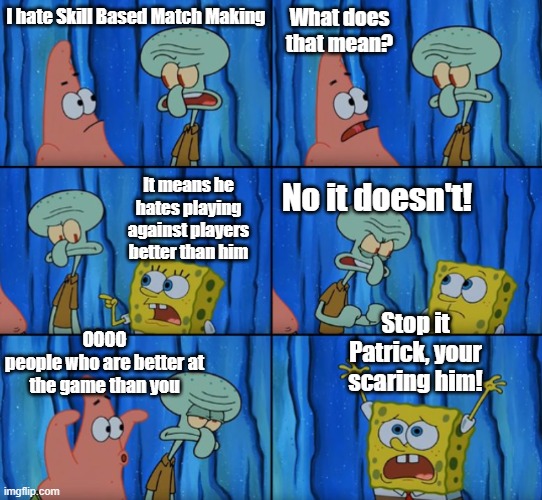 Skill Based Match Making |  What does that mean? I hate Skill Based Match Making; It means he hates playing against players better than him; No it doesn't! Stop it Patrick, your scaring him! OOOO
people who are better at the game than you | image tagged in stop it patrick you're scaring him correct text boxes | made w/ Imgflip meme maker