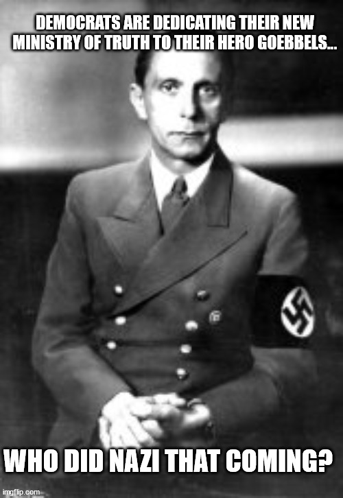 Gee... I wonder who else had ministries of truth? | DEMOCRATS ARE DEDICATING THEIR NEW MINISTRY OF TRUTH TO THEIR HERO GOEBBELS... WHO DID NAZI THAT COMING? | image tagged in nazi,democrats,free speech,censorship | made w/ Imgflip meme maker