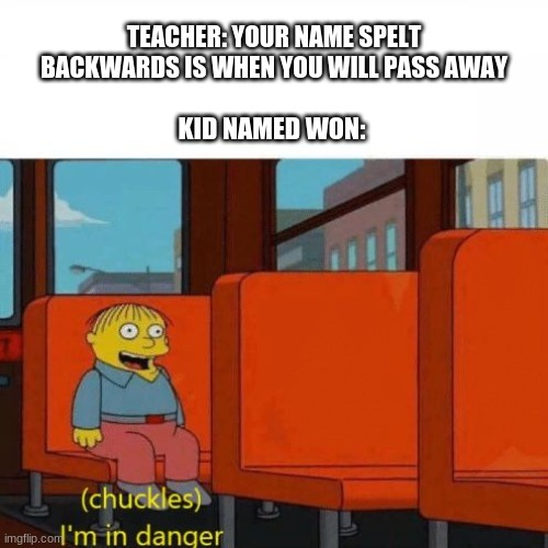 Little game | TEACHER: YOUR NAME SPELT BACKWARDS IS WHEN YOU WILL PASS AWAY; KID NAMED WON: | image tagged in chuckles i m in danger | made w/ Imgflip meme maker