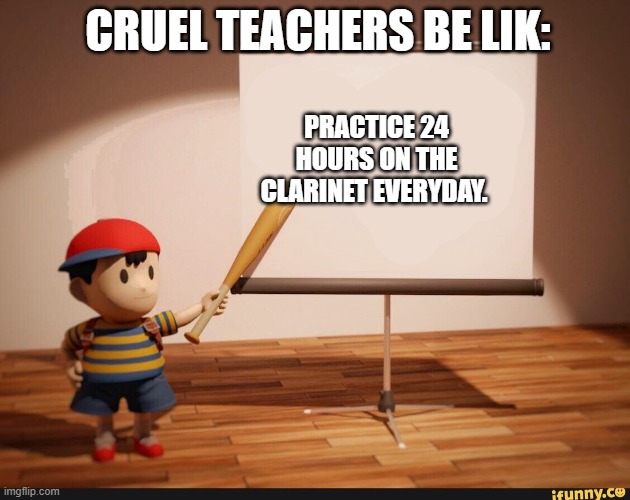 Ness pointing banner meme | CRUEL TEACHERS BE LIK:; PRACTICE 24 HOURS ON THE CLARINET EVERYDAY. | image tagged in ness pointing banner meme | made w/ Imgflip meme maker