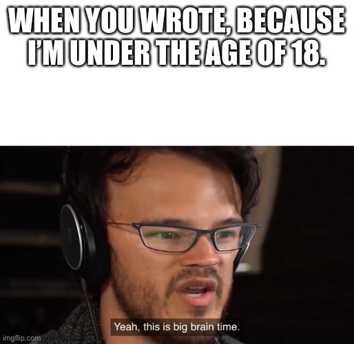 It's Big Brain Time | WHEN YOU WROTE, BECAUSE I’M UNDER THE AGE OF 18. | image tagged in it's big brain time | made w/ Imgflip meme maker