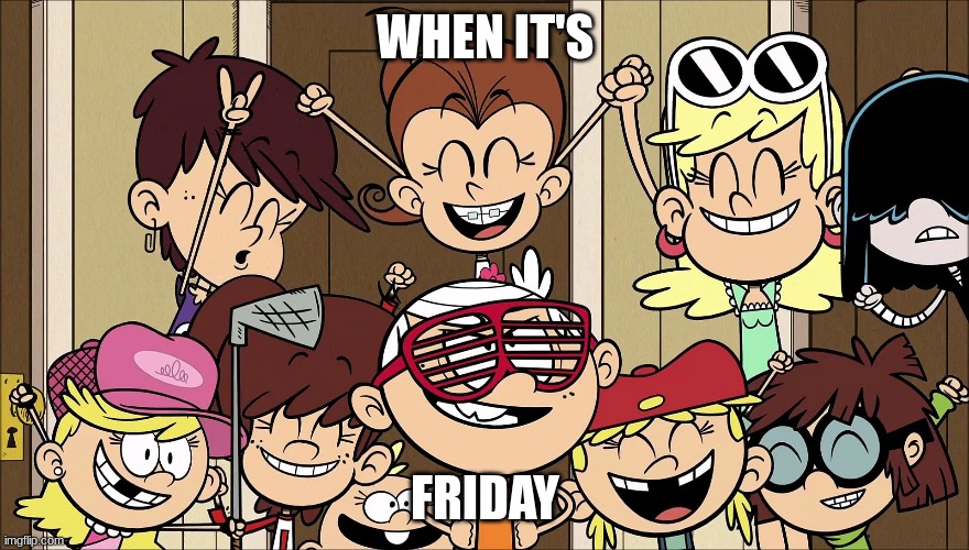 When It's Friday | WHEN IT'S; FRIDAY | image tagged in the loud house | made w/ Imgflip meme maker