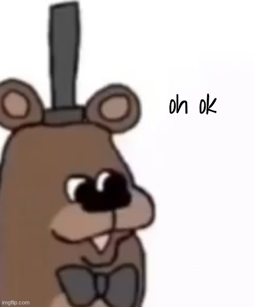 Oh ok Feddy | image tagged in oh ok feddy | made w/ Imgflip meme maker