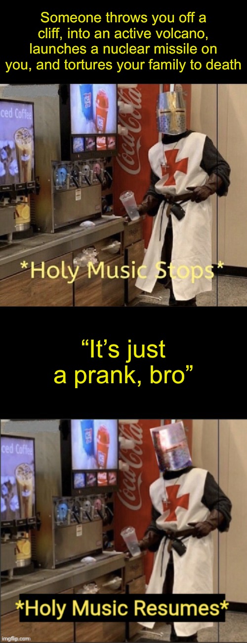 What garbage prank YouTubers think is gonna happen: | Someone throws you off a cliff, into an active volcano, launches a nuclear missile on you, and tortures your family to death; “It’s just a prank, bro” | image tagged in holy music stops holy music resumes | made w/ Imgflip meme maker