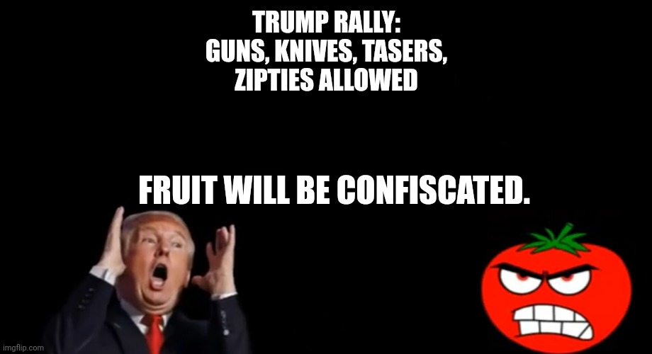 Tomatoed Trump |  TRUMP RALLY:
GUNS, KNIVES, TASERS,
ZIPTIES ALLOWED; FRUIT WILL BE CONFISCATED. | image tagged in tomatoes,donald trump,trump,fruit,trump rally,rally | made w/ Imgflip meme maker