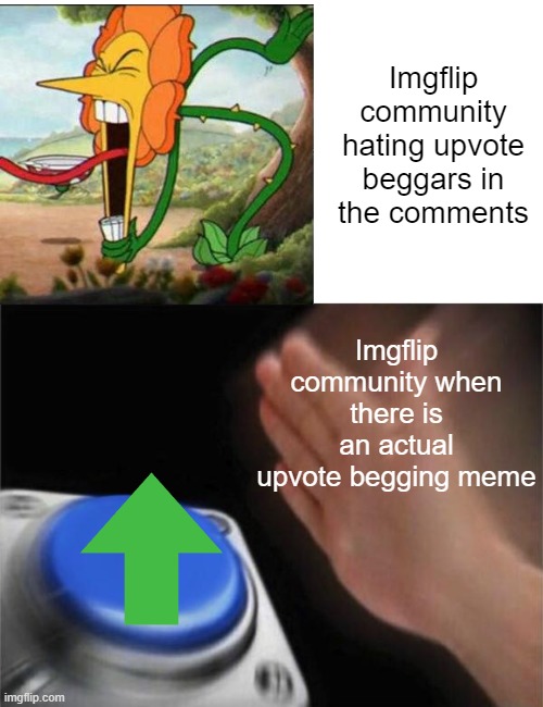 why not? why not press the upvote button? |  Imgflip community hating upvote beggars in the comments; Imgflip community when there is an actual upvote begging meme | image tagged in memes,blank nut button,upvote begging,cuphead flower,infinity cringe,unpopular | made w/ Imgflip meme maker