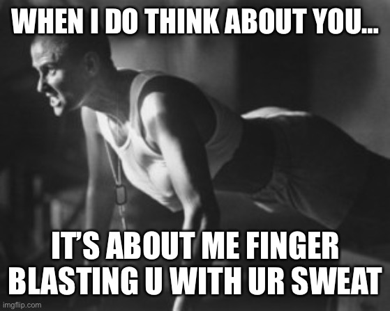 GI Jane | WHEN I DO THINK ABOUT YOU…; IT’S ABOUT ME FINGER BLASTING U WITH UR SWEAT | image tagged in gi jane | made w/ Imgflip meme maker