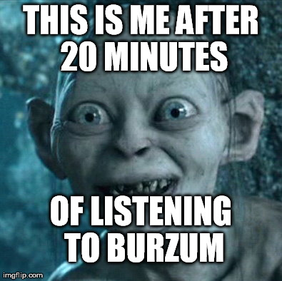 Gollum Meme | THIS IS ME AFTER 20 MINUTES OF LISTENING TO BURZUM | image tagged in memes,gollum | made w/ Imgflip meme maker