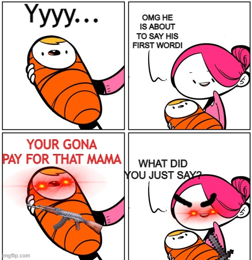 When baby say his first word |  Yyyy... OMG HE IS ABOUT TO SAY HIS FIRST WORD! YOUR GONA PAY FOR THAT MAMA; WHAT DID YOU JUST SAY? | image tagged in aww his last words,meme,baby meme,hahahaha | made w/ Imgflip meme maker