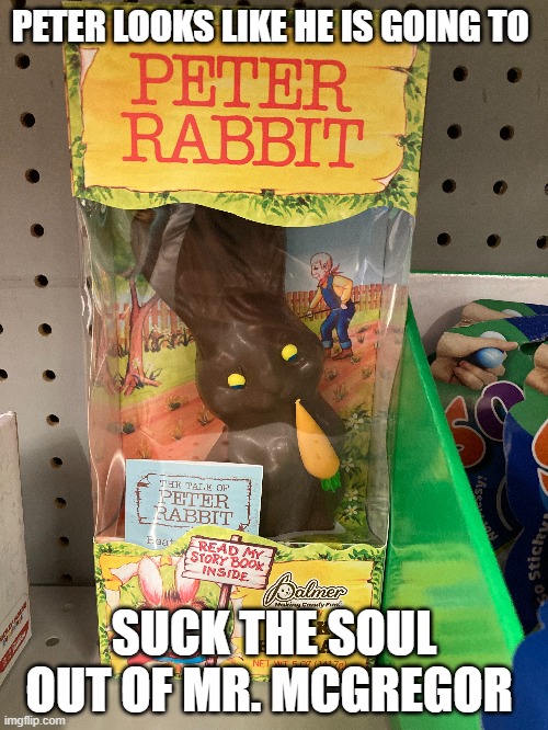Peter Demon |  PETER LOOKS LIKE HE IS GOING TO; SUCK THE SOUL OUT OF MR. MCGREGOR | image tagged in peter rabbit,easter,easter bunny,easter eggs,creepy easter bunny,chocolate | made w/ Imgflip meme maker