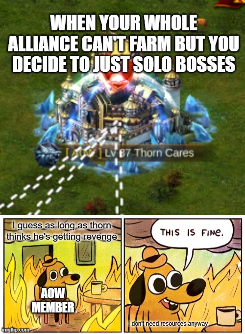 WHEN YOUR WHOLE ALLIANCE CAN'T FARM BUT YOU DECIDE TO JUST SOLO BOSSES; I guess as long as thorn thinks he's getting revenge; A0W MEMBER; I don't need resources anyway | image tagged in memes,this is fine | made w/ Imgflip meme maker