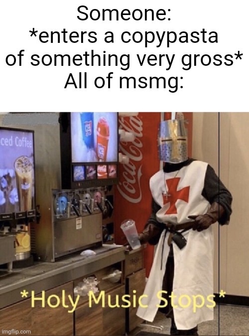 Holy music stops | Someone: *enters a copypasta of something very gross*
All of msmg: | image tagged in holy music stops | made w/ Imgflip meme maker
