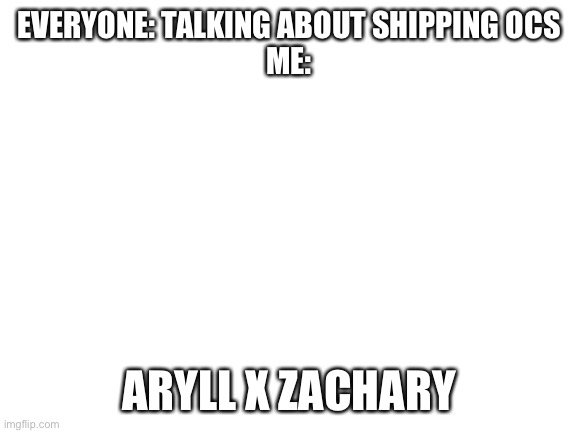 Hehehe | EVERYONE: TALKING ABOUT SHIPPING OCS
ME:; ARYLL X ZACHARY | image tagged in blank white template | made w/ Imgflip meme maker