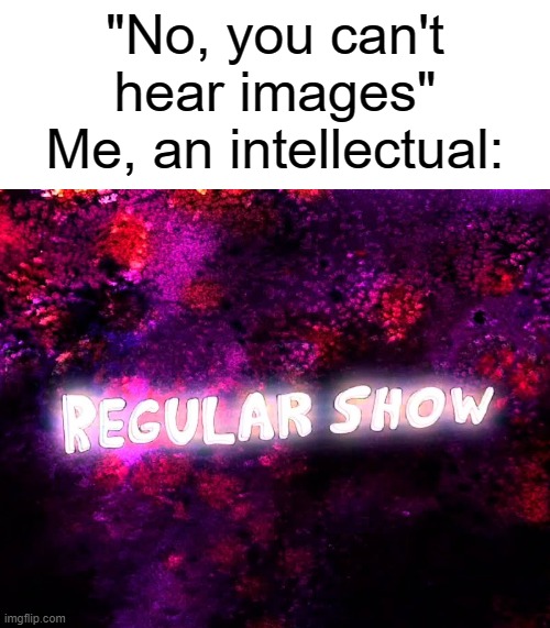 "No, you can't hear images"
Me, an intellectual: | image tagged in regular show,theme song,music,me an intellectual,memes,funny | made w/ Imgflip meme maker