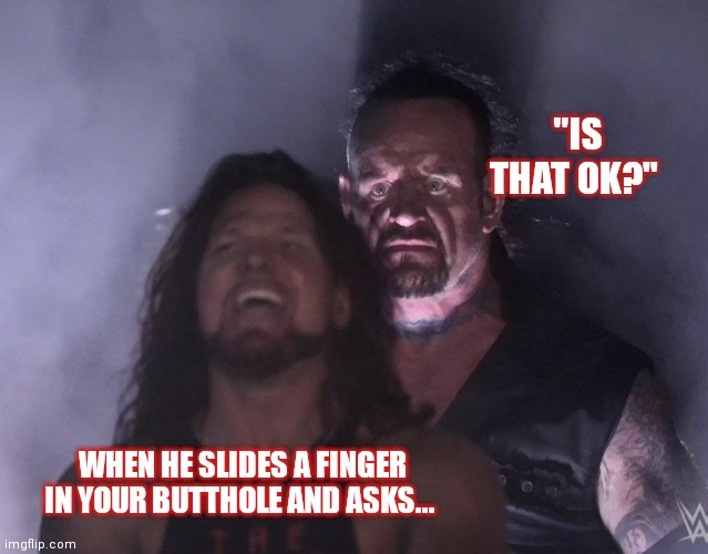 Yes please |  "IS THAT OK?"; WHEN HE SLIDES A FINGER IN YOUR BUTTHOLE AND ASKS... | image tagged in undertaker,butthole,waterslide,sweet brown,asshole,finger | made w/ Imgflip meme maker