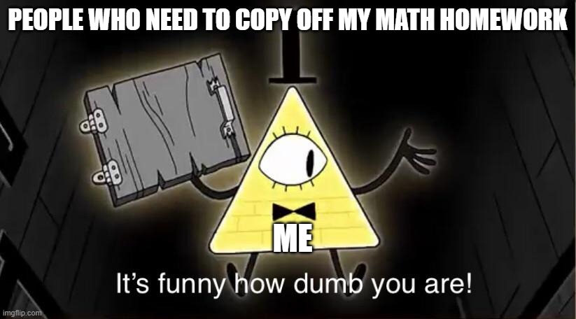 Bill Cypher it's funny how dumb you are | PEOPLE WHO NEED TO COPY OFF MY MATH HOMEWORK; ME | image tagged in bill cypher it's funny how dumb you are | made w/ Imgflip meme maker