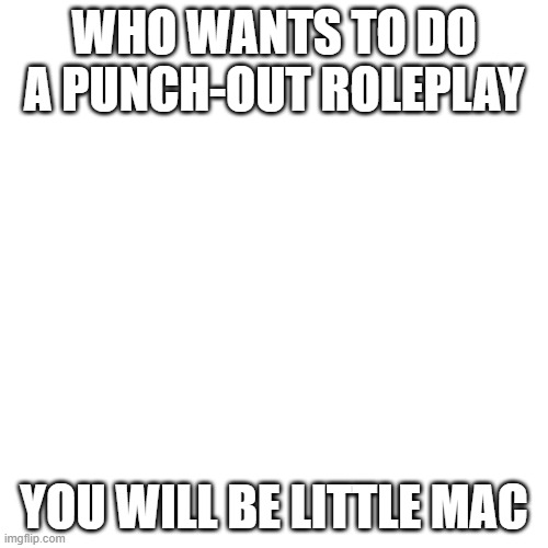 Blank Transparent Square Meme | WHO WANTS TO DO A PUNCH-OUT ROLEPLAY; YOU WILL BE LITTLE MAC | image tagged in memes,blank transparent square | made w/ Imgflip meme maker